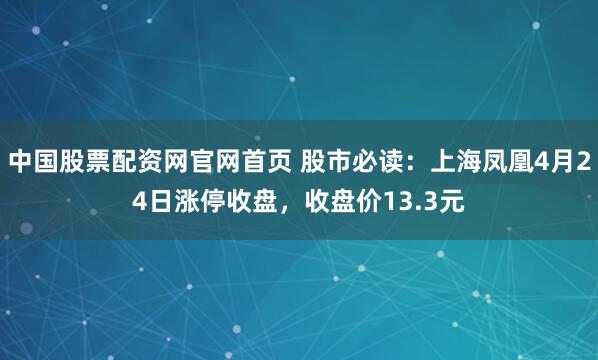 中国股票配资网官网首页 股市必读：上海凤凰4月24日涨停收盘，收盘价13.3元