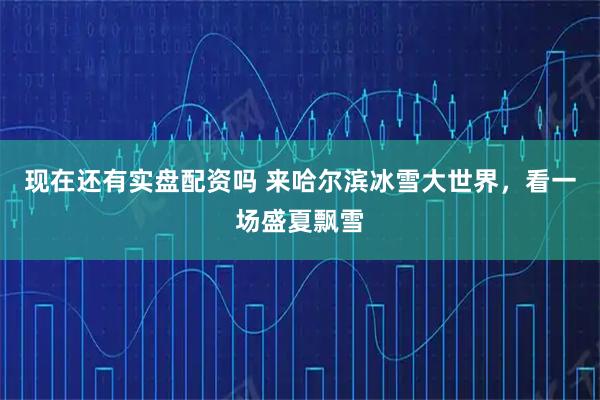 现在还有实盘配资吗 来哈尔滨冰雪大世界，看一场盛夏飘雪