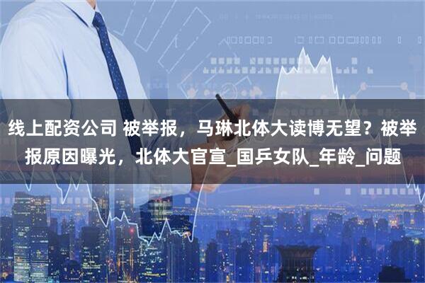 线上配资公司 被举报，马琳北体大读博无望？被举报原因曝光，北体大官宣_国乒女队_年龄_问题