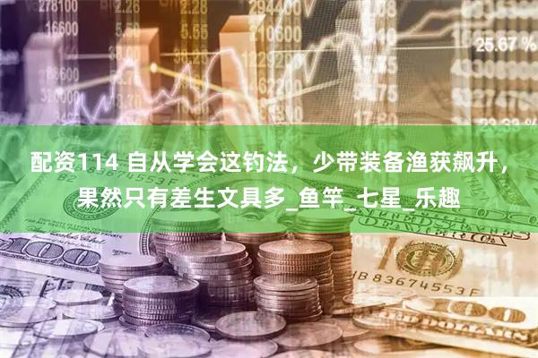 配资114 自从学会这钓法，少带装备渔获飙升，果然只有差生文具多_鱼竿_七星_乐趣