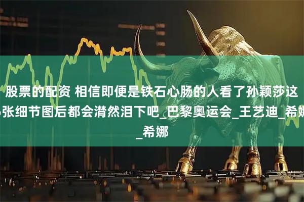 股票的配资 相信即便是铁石心肠的人看了孙颖莎这6张细节图后都会潸然泪下吧_巴黎奥运会_王艺迪_希娜